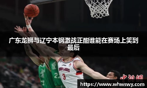 广东龙狮与辽宁本钢激战正酣谁能在赛场上笑到最后