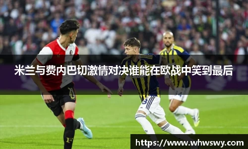 米兰与费内巴切激情对决谁能在欧战中笑到最后