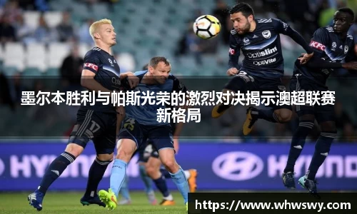 墨尔本胜利与帕斯光荣的激烈对决揭示澳超联赛新格局